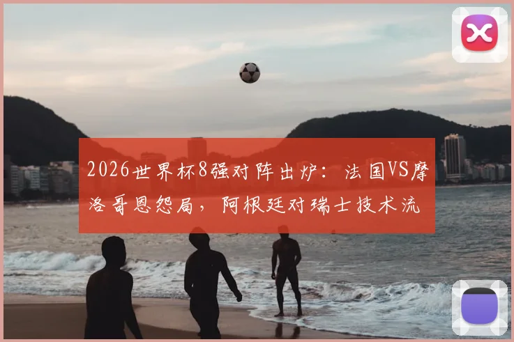 2026世界杯8强对阵出炉：法国VS摩洛哥恩怨局，阿根廷对瑞士技术流对决前瞻