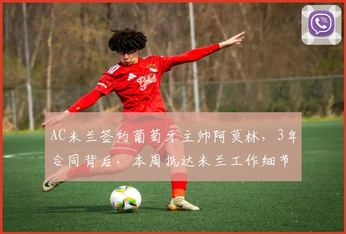 AC米兰签约葡萄牙主帅阿莫林，3年合同背后，本周抵达米兰工作细节曝光