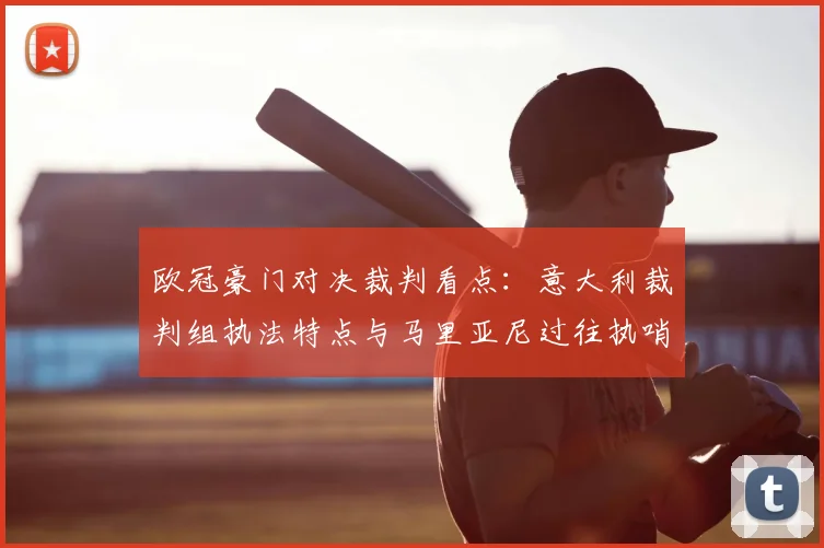 欧冠豪门对决裁判看点:意大利裁判组执法特点与马里亚尼过往执哨关键战记录分析