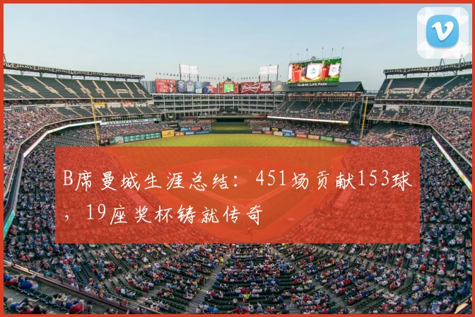 B席曼城生涯总结：451场贡献153球，19座奖杯铸就传奇