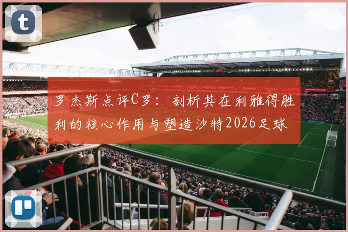 罗杰斯点评C罗：剖析其在利雅得胜利的核心作用与塑造沙特2026足球新形象的关键