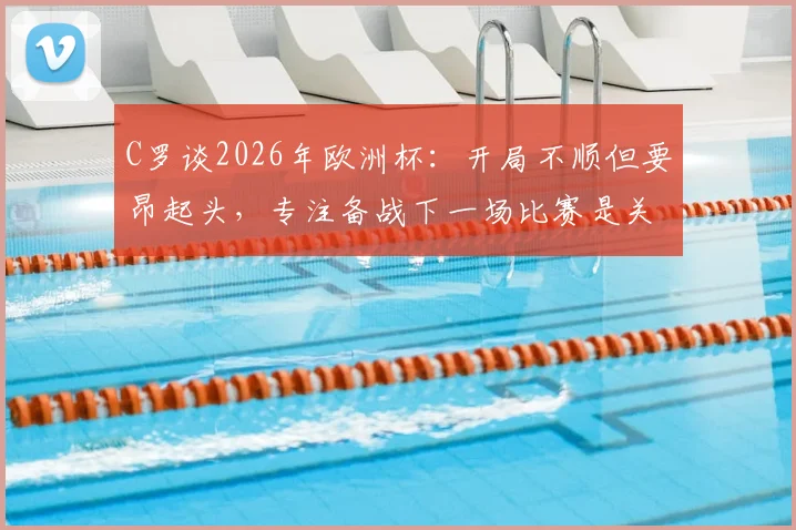 C罗谈2026年欧洲杯:开局不顺但要昂起头,专注备战下一场比赛是关键