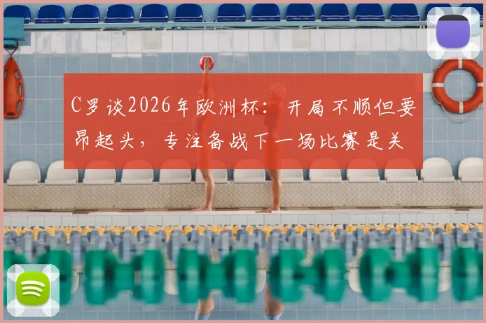 C罗谈2026年欧洲杯：开局不顺但要昂起头，专注备战下一场比赛是关键