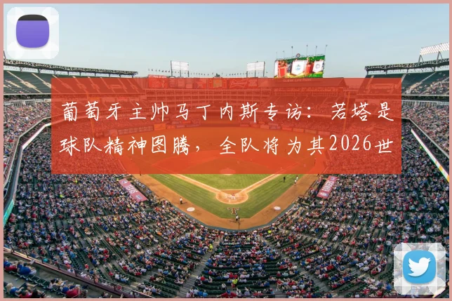 葡萄牙主帅马丁内斯专访：若塔是球队精神图腾，全队将为其2026世界杯梦想全力以赴