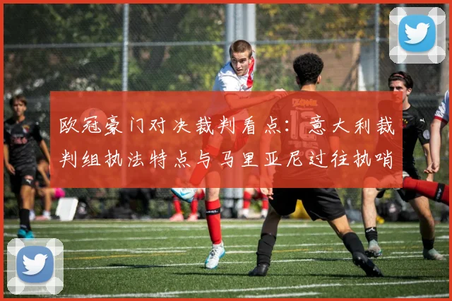 欧冠豪门对决裁判看点：意大利裁判组执法特点与马里亚尼过往执哨关键战记录分析