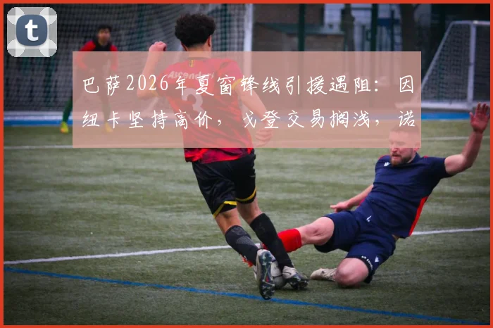 巴萨2026年夏窗锋线引援遇阻:因纽卡坚持高价,戈登交易搁浅,诺坎普转向B计划目标解析