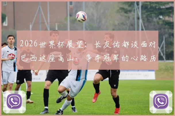 2026世界杯展望：长友佑都谈面对巴西这座高山，争夺冠军的心路历程与战术思考