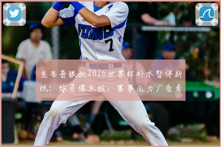 克洛普狠批2026世界杯补水暂停新规：球员像木桩，赛事沦为广告秀？