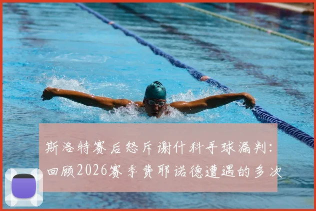 斯洛特赛后怒斥谢什科手球漏判:回顾2026赛季费耶诺德遭遇的多次争议判罚及影响