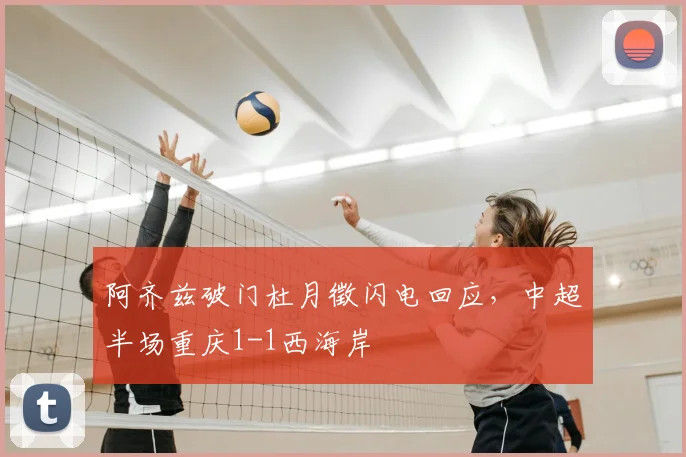 阿齐兹破门杜月徵闪电回应，中超半场重庆1-1西海岸