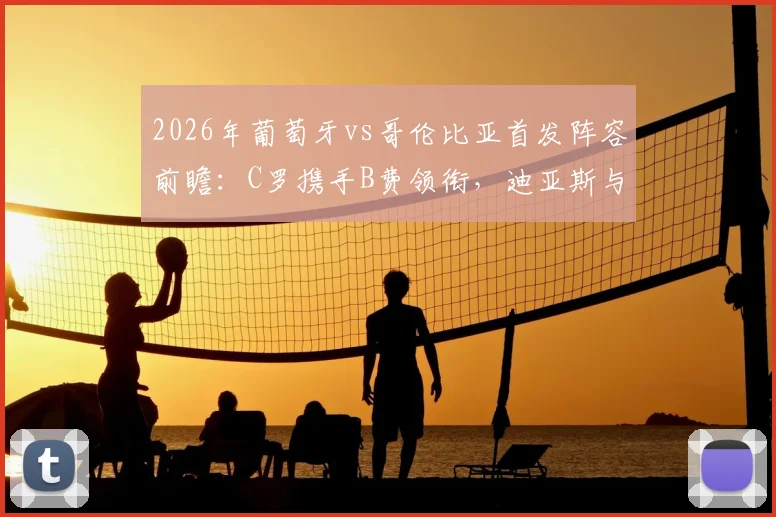 2026年葡萄牙vs哥伦比亚首发阵容前瞻:C罗携手B费领衔,迪亚斯与J罗对决看点分析