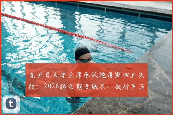 克卢日大学主席承认挖角斯坦丘失败：2026转会期没钱买，剖析罗马尼亚球队引援困境