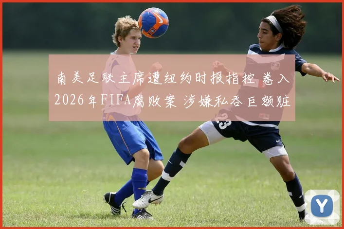 南美足联主席遭纽约时报指控 卷入2026年FIFA腐败案 涉嫌私吞巨额赃款引关注