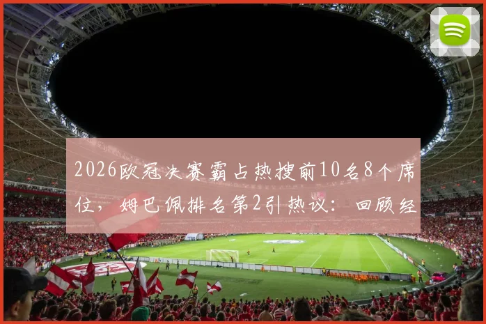 2026欧冠决赛霸占热搜前10名8个席位，姆巴佩排名第2引热议：回顾经典瞬间