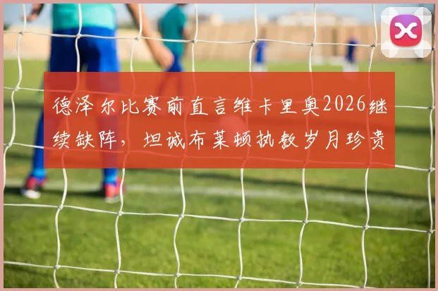 德泽尔比赛前直言维卡里奥2026继续缺阵，坦诚布莱顿执教岁月珍贵，但热刺必须全力争胜
