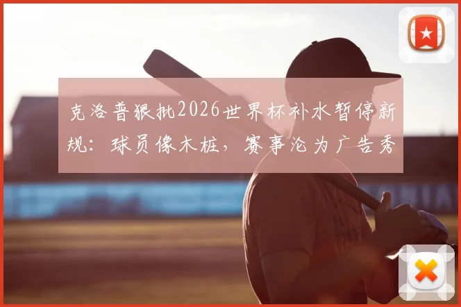 克洛普狠批2026世界杯补水暂停新规：球员像木桩，赛事沦为广告秀？