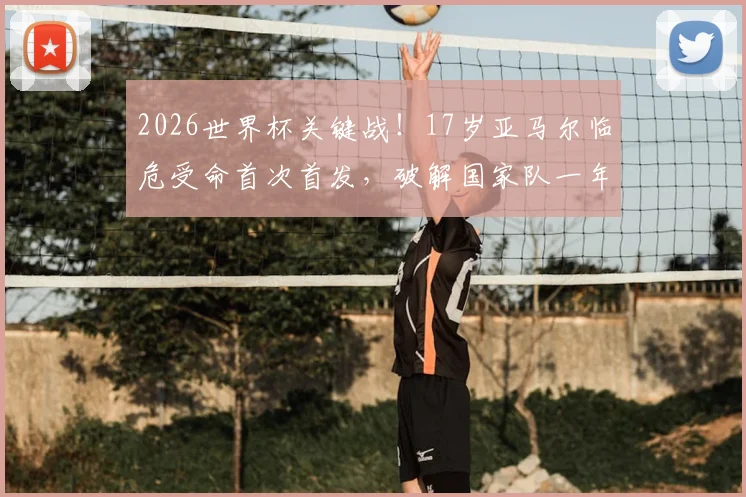 2026世界杯关键战！17岁亚马尔临危受命首次首发，破解国家队一年进球荒成最大看点
