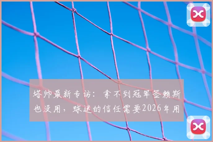 塔帅最新专访：拿不到冠军签赖斯也没用，球迷的信任需要2026年用成绩说话