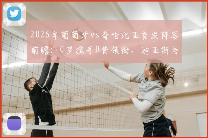 2026年葡萄牙vs哥伦比亚首发阵容前瞻：C罗携手B费领衔，迪亚斯与J罗对决看点分析