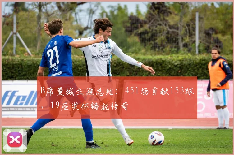 B席曼城生涯总结：451场贡献153球，19座奖杯铸就传奇