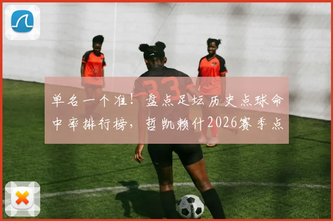 单名一个准！盘点足坛历史点球命中率排行榜，哲凯赖什2026赛季点球全中神话能排第几？