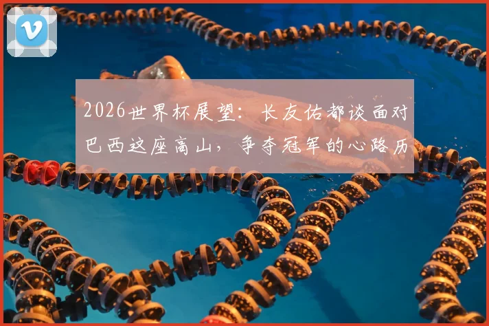 2026世界杯展望：长友佑都谈面对巴西这座高山，争夺冠军的心路历程与战术思考