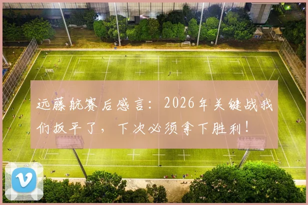 远藤航赛后感言:2026年关键战我们扳平了,下次必须拿下胜利!