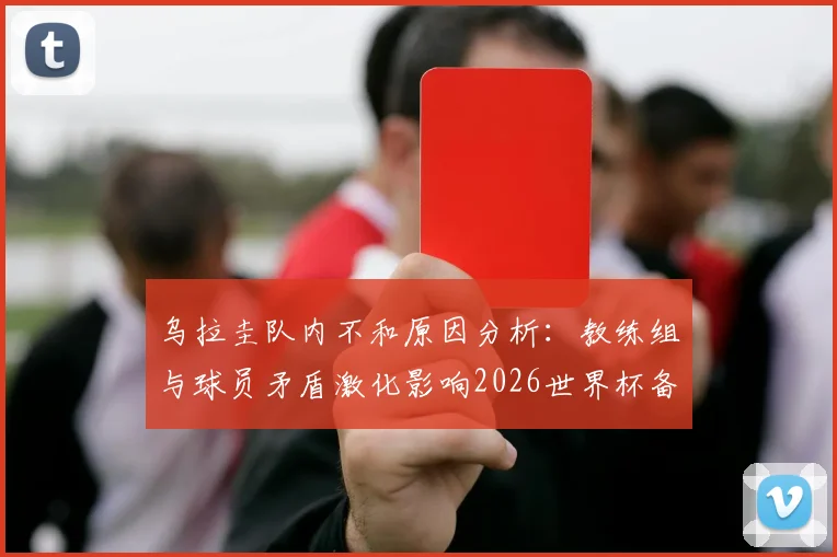 乌拉圭队内不和原因分析：教练组与球员矛盾激化影响2026世界杯备战，队内紧张局势最新动态解读