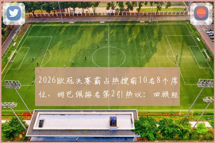 2026欧冠决赛霸占热搜前10名8个席位,姆巴佩排名第2引热议:回顾经典瞬间