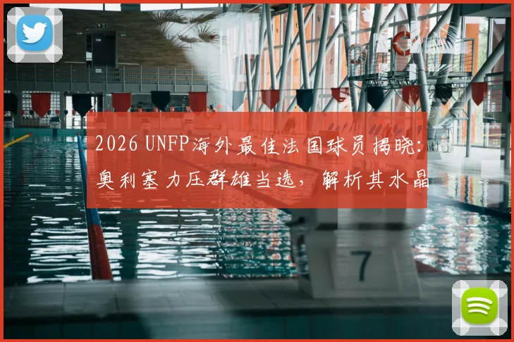2026 UNFP海外最佳法国球员揭晓:奥利塞力压群雄当选,解析其水晶宫高光表现与法国队前景