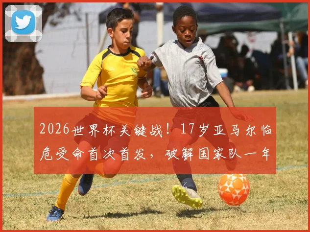 2026世界杯关键战!17岁亚马尔临危受命首次首发,破解国家队一年进球荒成最大看点
