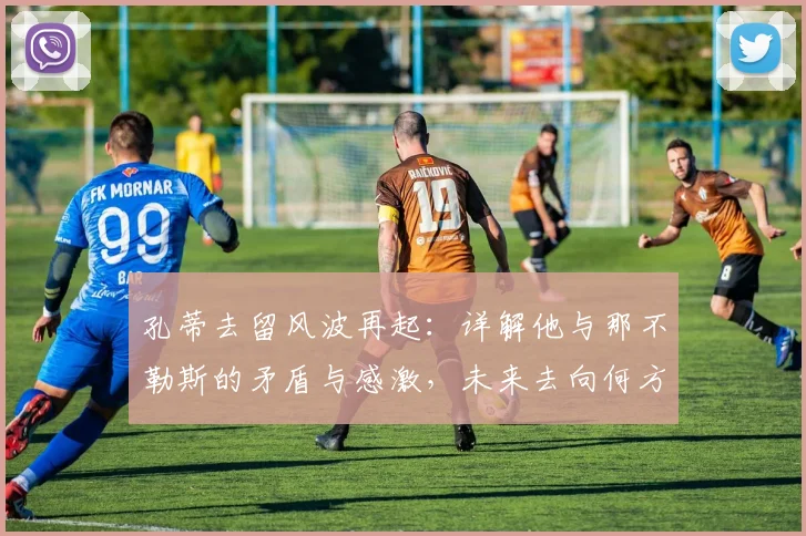 孔蒂去留风波再起：详解他与那不勒斯的矛盾与感激，未来去向何方？