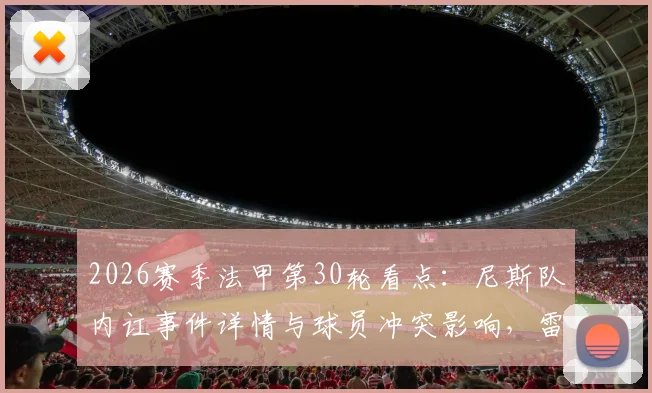 2026赛季法甲第30轮看点:尼斯队内讧事件详情与球员冲突影响,雷恩对阵斯特拉斯堡历史战绩分析与胜负预测