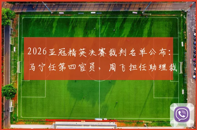 2026亚冠精英决赛裁判名单公布:马宁任第四官员,周飞担任助理裁判,详解裁判组职责与选派流程