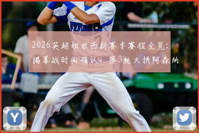 2026英超切尔西新赛季赛程全览：揭幕战时间确认，第3轮火拼阿森纳，大年初一晚黄金档对决曼联