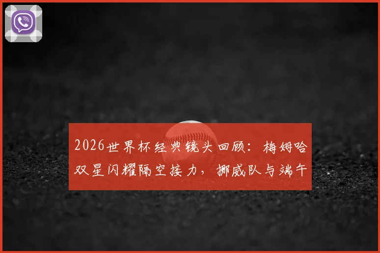 2026世界杯经典镜头回顾：梅姆哈双星闪耀隔空接力，挪威队与端午节的趣味联系解析
