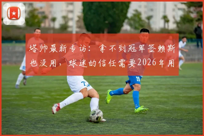 塔帅最新专访:拿不到冠军签赖斯也没用,球迷的信任需要2026年用成绩说话